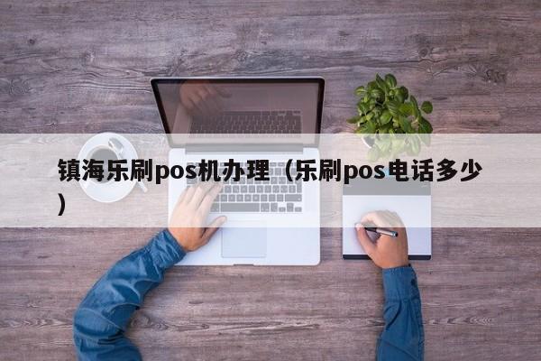 镇海乐刷pos机办理（乐刷pos电话多少）