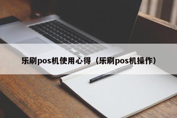 乐刷pos机使用心得（乐刷pos机操作）