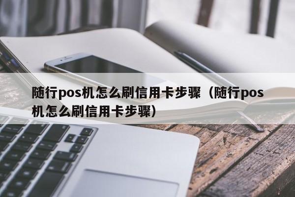 随行pos机怎么刷信用卡步骤（随行pos机怎么刷信用卡步骤）