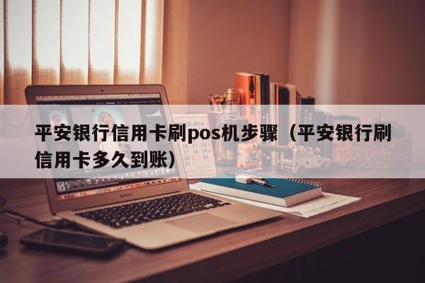 平安银行信用卡刷pos机步骤（平安银行刷信用卡多久到账）