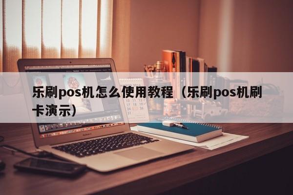 乐刷pos机怎么使用教程（乐刷pos机刷卡演示）