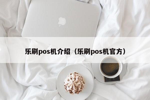 乐刷pos机介绍（乐刷pos机官方）