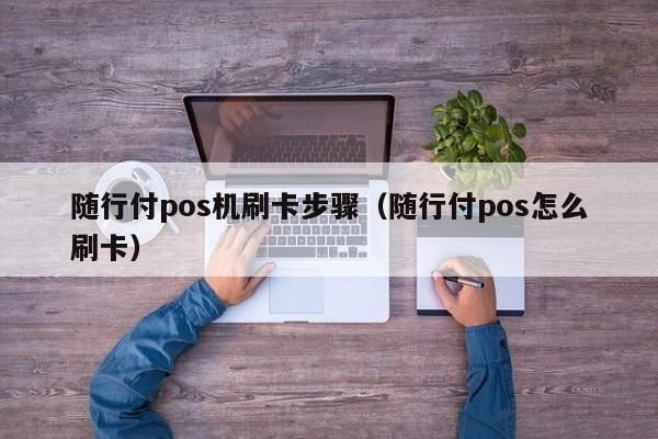 随行付pos机刷卡步骤（随行付pos怎么刷卡）