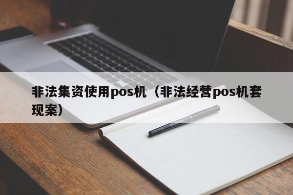 非法集资使用pos机（非法经营pos机套现案）