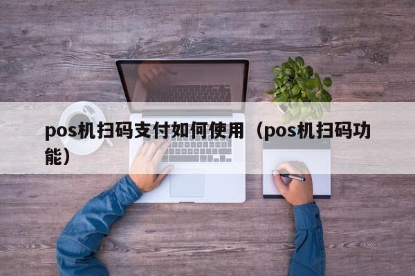 pos机扫码支付如何使用（pos机扫码功能）