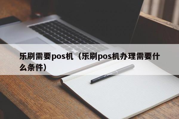 乐刷需要pos机（乐刷pos机办理需要什么条件）