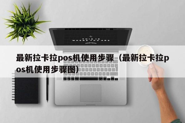 最新拉卡拉pos机使用步骤（最新拉卡拉pos机使用步骤图）