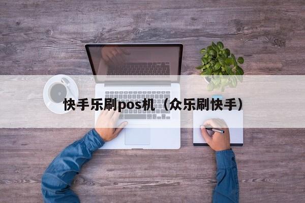 快手乐刷pos机（众乐刷快手）