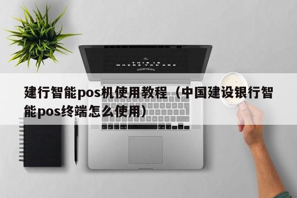 建行智能pos机使用教程（中国建设银行智能pos终端怎么使用）