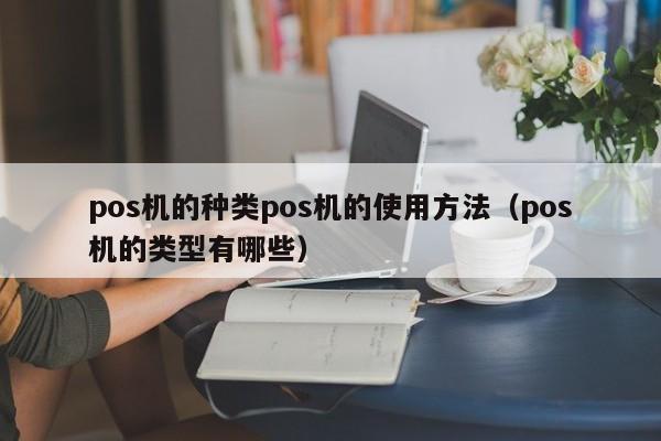 pos机的种类pos机的使用方法（pos机的类型有哪些）