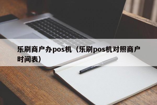 乐刷商户办pos机（乐刷pos机对照商户时间表）