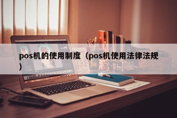 pos机的使用制度（pos机使用法律法规）