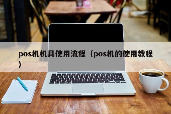 pos机机具使用流程（pos机的使用教程）