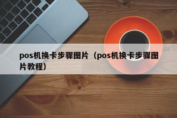 pos机换卡步骤图片（pos机换卡步骤图片教程）