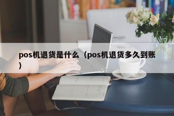 pos机退货是什么（pos机退货多久到账）