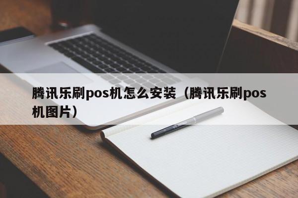 腾讯乐刷pos机怎么安装（腾讯乐刷pos机图片）