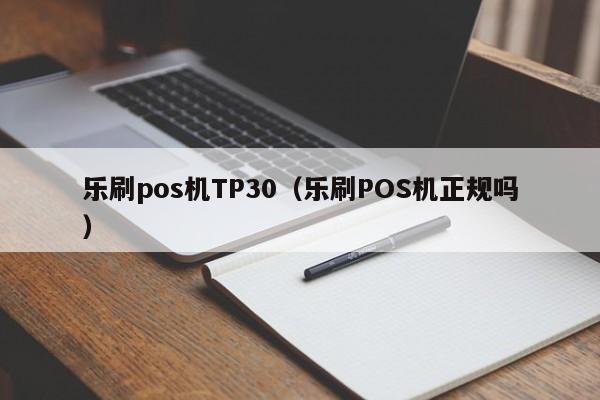 乐刷pos机TP30（乐刷POS机正规吗）