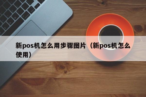 新pos机怎么用步骤图片（新pos机怎么使用）