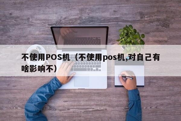 不使用POS机（不使用pos机,对自己有啥影响不）