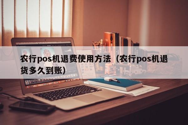 农行pos机退费使用方法（农行pos机退货多久到账）