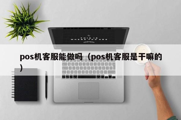 pos机客服能做吗（pos机客服是干嘛的）