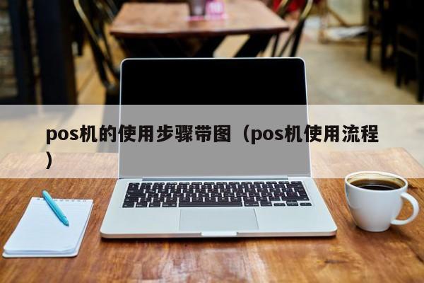 pos机的使用步骤带图（pos机使用流程）