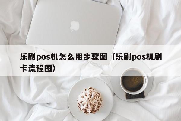 乐刷pos机怎么用步骤图（乐刷pos机刷卡流程图）