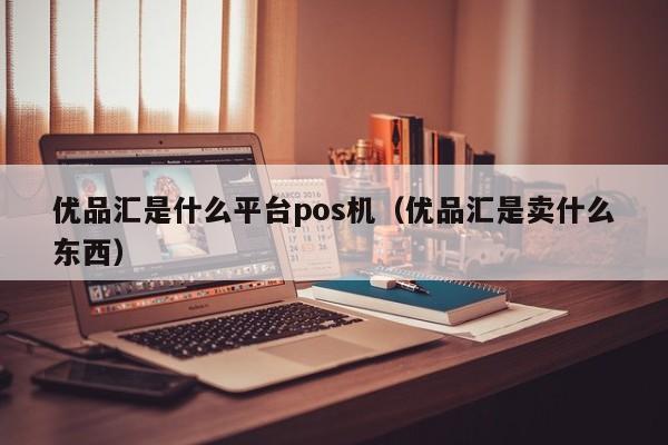 优品汇是什么平台pos机（优品汇是卖什么东西）