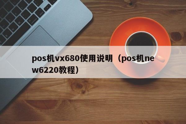 pos机vx680使用说明（pos机new6220教程）