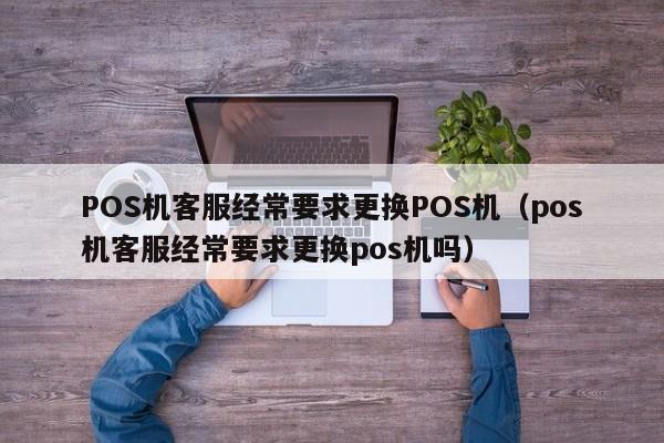 POS机客服经常要求更换POS机（pos机客服经常要求更换pos机吗）