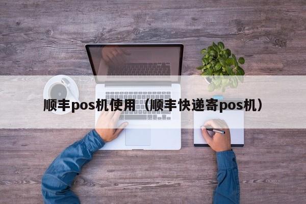 顺丰pos机使用（顺丰快递寄pos机）