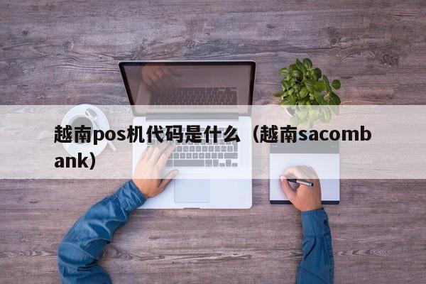 越南pos机代码是什么（越南sacombank）