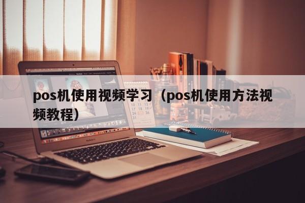 pos机使用视频学习（pos机使用方法视频教程）