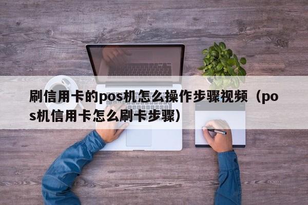 刷信用卡的pos机怎么操作步骤视频（pos机信用卡怎么刷卡步骤）