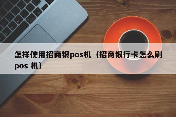 怎样使用招商银pos机（招商银行卡怎么刷pos 机）