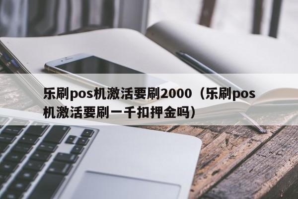 乐刷pos机激活要刷2000（乐刷pos机激活要刷一千扣押金吗）