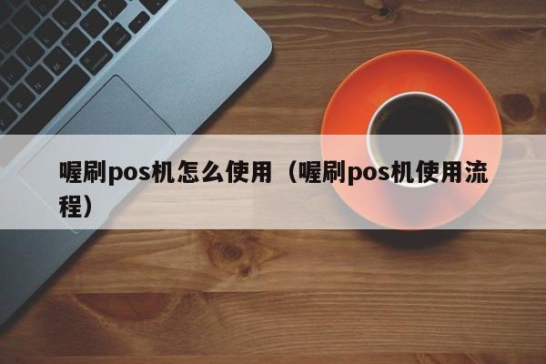 喔刷pos机怎么使用（喔刷pos机使用流程）