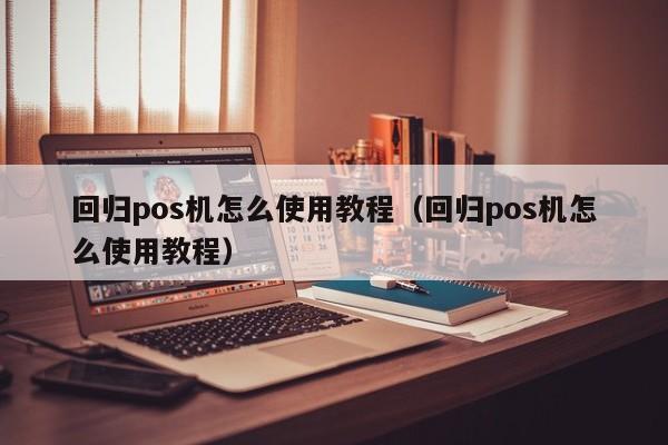 回归pos机怎么使用教程（回归pos机怎么使用教程）