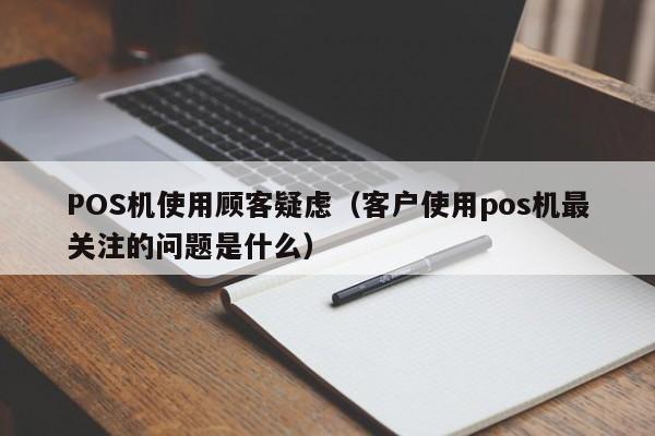 POS机使用顾客疑虑（客户使用pos机最关注的问题是什么）