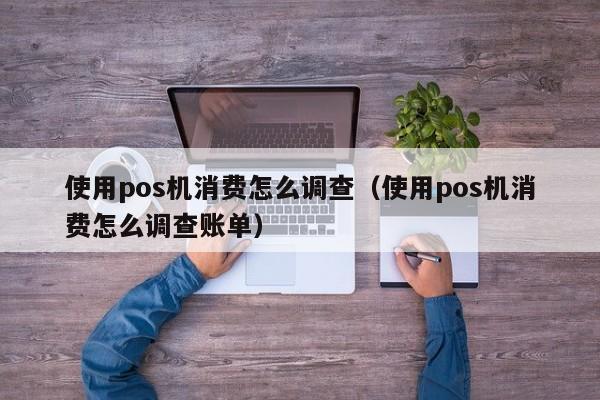 使用pos机消费怎么调查（使用pos机消费怎么调查账单）