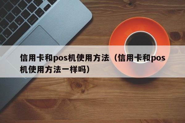 信用卡和pos机使用方法（信用卡和pos机使用方法一样吗）